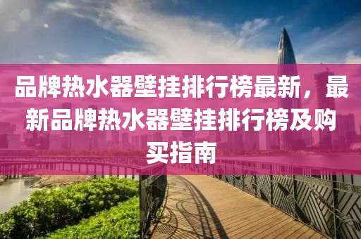 品牌热水器壁挂排行榜最新，最新品牌热水器壁挂排行榜及购买指南