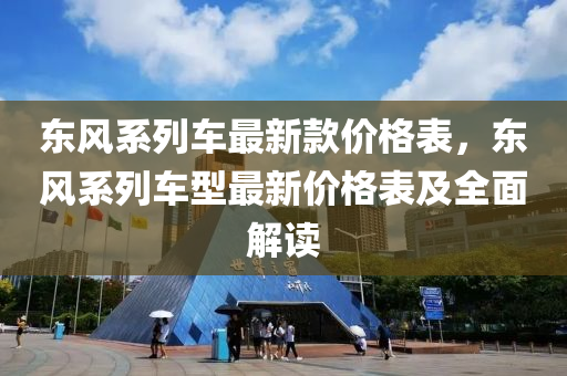 东风系列车最新款价格表，东风系列车型最新价格表及全面解读