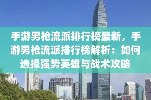 手游男枪流派排行榜最新，手游男枪流派排行榜解析：如何选择强势英雄与战术攻略