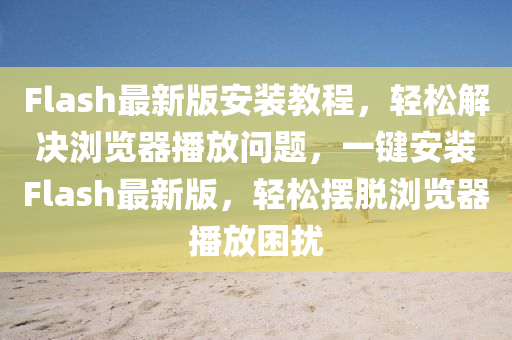 Flash最新版安装教程，轻松解决浏览器播放问题，一键安装Flash最新版，轻松摆脱浏览器播放困扰