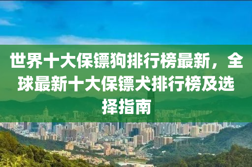 世界十大保镖狗排行榜最新，全球最新十大保镖犬排行榜及选择指南