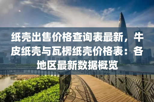 纸壳出售价格查询表最新，牛皮纸壳与瓦楞纸壳价格表：各地区最新数据概览