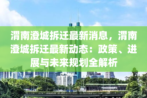 渭南澄城拆迁最新消息，渭南澄城拆迁最新动态：政策、进展与未来规划全解析