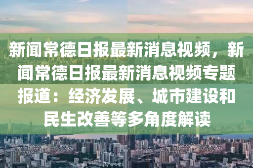 新闻常德日报最新消息视频，新闻常德日报最新消息视频专题报道：经济发展、城市建设和民生改善等多角度解读
