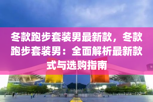 冬款跑步套装男最新款，冬款跑步套装男：全面解析最新款式与选购指南