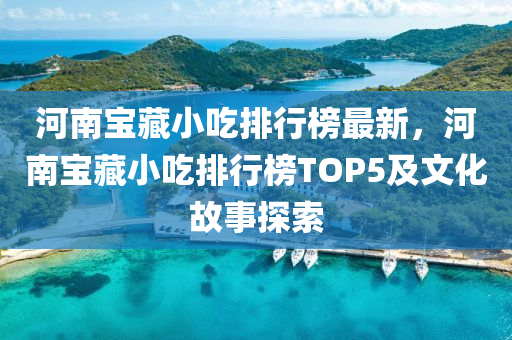 河南宝藏小吃排行榜最新，河南宝藏小吃排行榜TOP5及文化故事探索