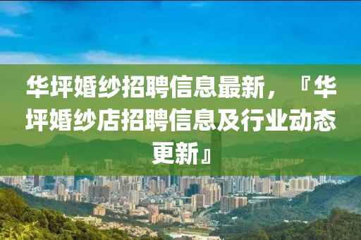 华坪婚纱招聘信息最新，『华坪婚纱店招聘信息及行业动态更新』