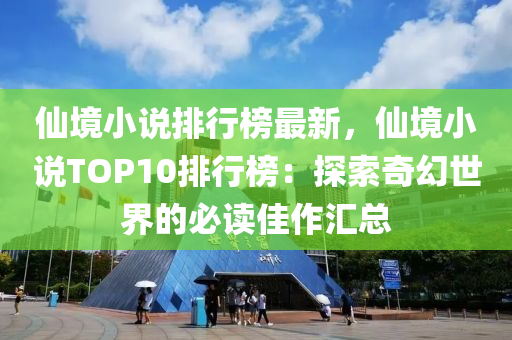 仙境小说排行榜最新，仙境小说TOP10排行榜：探索奇幻世界的必读佳作汇总