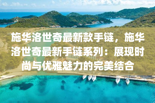 施华洛世奇最新款手链，施华洛世奇最新手链系列：展现时尚与优雅魅力的完美结合