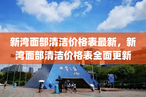 新湾面部清洁价格表最新，新湾面部清洁价格表全面更新