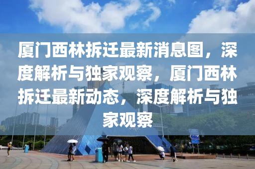厦门西林拆迁最新消息图，深度解析与独家观察，厦门西林拆迁最新动态，深度解析与独家观察