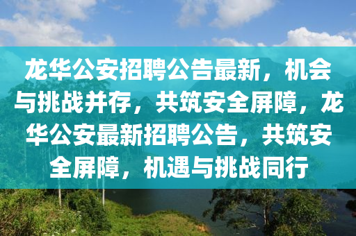 龙华公安招聘公告最新，机会与挑战并存，共筑安全屏障，龙华公安最新招聘公告，共筑安全屏障，机遇与挑战同行