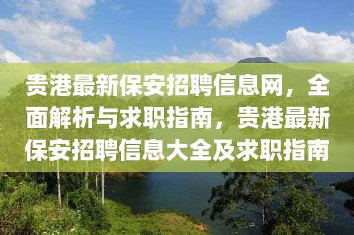 贵港最新保安招聘信息网，全面解析与求职指南，贵港最新保安招聘信息大全及求职指南
