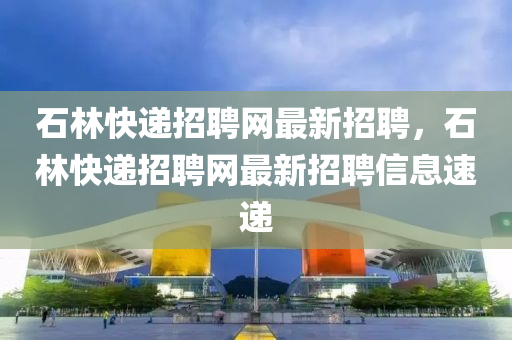 石林快递招聘网最新招聘，石林快递招聘网最新招聘信息速递