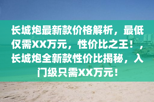 长城炮最新款价格解析，最低仅需XX万元，性价比之王！，长城炮全新款性价比揭秘，入门级只需XX万元！