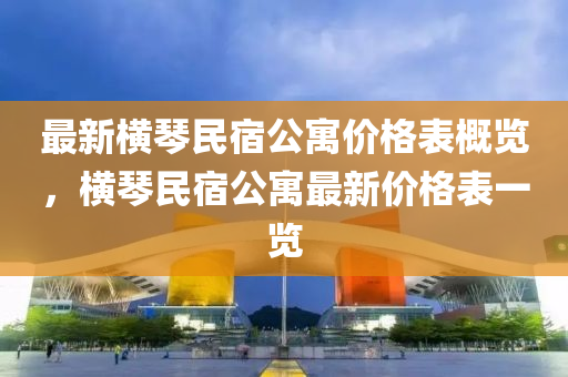 最新横琴民宿公寓价格表概览，横琴民宿公寓最新价格表一览