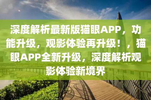 深度解析最新版猫眼APP，功能升级，观影体验再升级！，猫眼APP全新升级，深度解析观影体验新境界