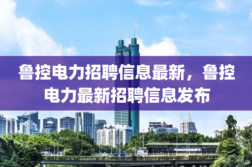 鲁控电力招聘信息最新，鲁控电力最新招聘信息发布