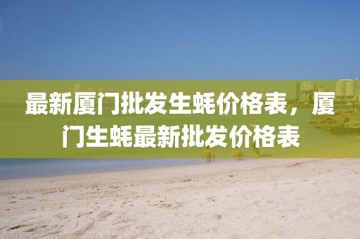 最新厦门批发生蚝价格表，厦门生蚝最新批发价格表