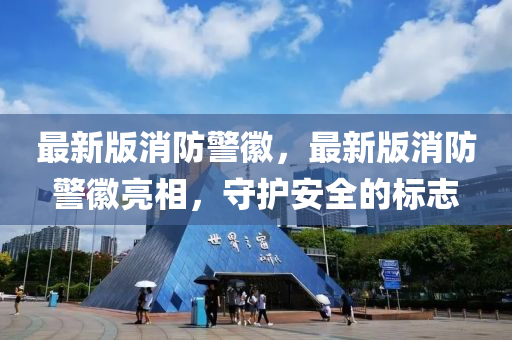 最新版消防警徽，最新版消防警徽亮相，守护安全的标志