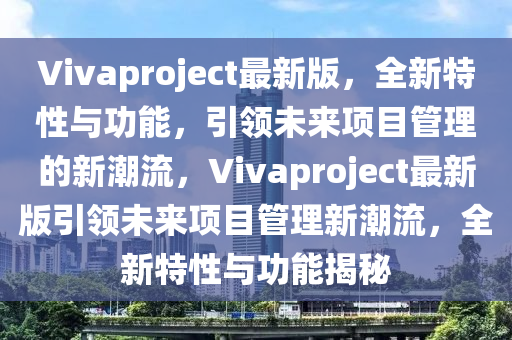 Vivaproject最新版，全新特性与功能，引领未来项目管理的新潮流，Vivaproject最新版引领未来项目管理新潮流，全新特性与功能揭秘
