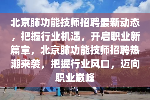 北京肺功能技师招聘最新动态，把握行业机遇，开启职业新篇章，北京肺功能技师招聘热潮来袭，把握行业风口，迈向职业巅峰