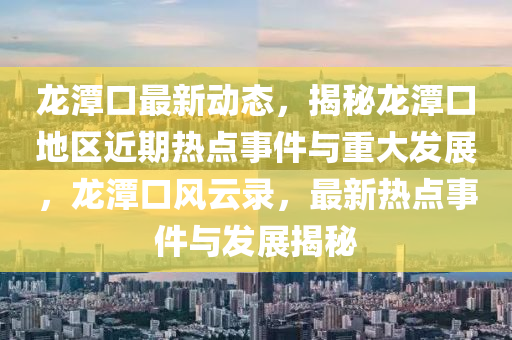 龙潭口最新动态，揭秘龙潭口地区近期热点事件与重大发展，龙潭口风云录，最新热点事件与发展揭秘