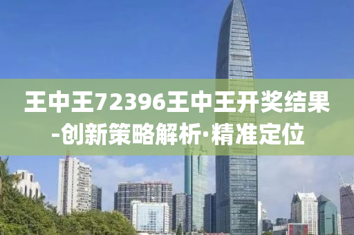 王中王72396王中王开奖结果-创新策略解析·精准定位
