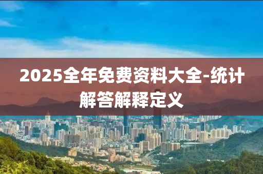 2025全年免费资料大全-统计解答解释定义