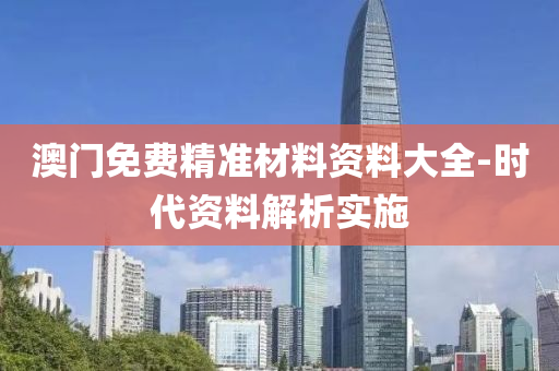 澳门免费精准材料资料大全-时代资料解析实施