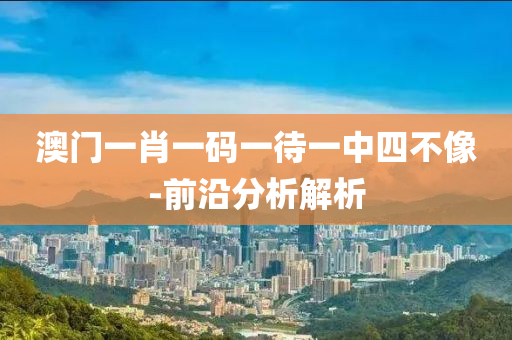 澳门一肖一码一待一中四不像-前沿分析解析