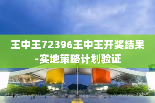 王中王72396王中王开奖结果-实地策略计划验证