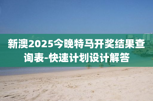 新澳2025今晚特马开奖结果查询表-快速计划设计解答
