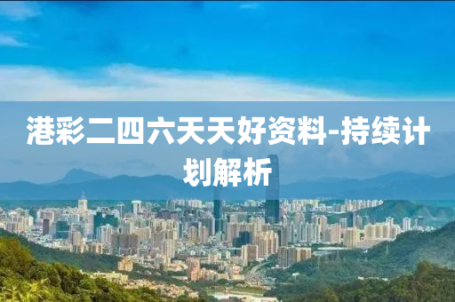 港彩二四六天天好资料-持续计划解析