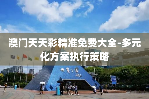 澳门天天彩精准免费大全-多元化方案执行策略