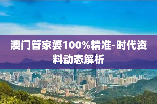 澳门管家婆100%精准-时代资料动态解析