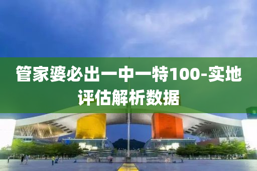 管家婆必出一中一特100-实地评估解析数据