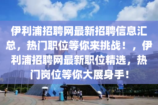 伊利浦招聘网最新招聘信息汇总，热门职位等你来挑战！，伊利浦招聘网最新职位精选，热门岗位等你大展身手！