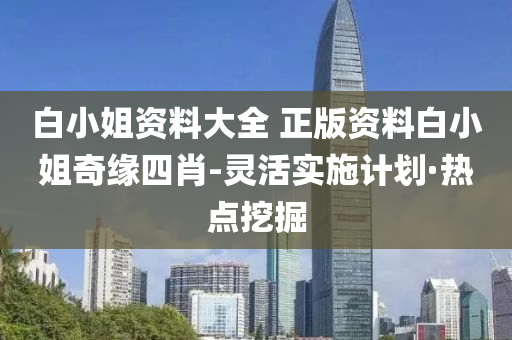 白小姐资料大全 正版资料白小姐奇缘四肖-灵活实施计划·热点挖掘