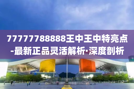 77777788888王中王中特亮点-最新正品灵活解析·深度剖析