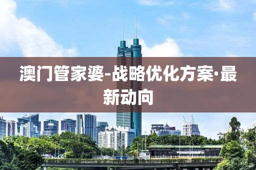 澳门管家婆-战略优化方案·最新动向