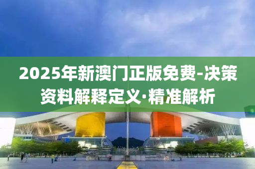 2025年新澳门正版免费-决策资料解释定义·精准解析