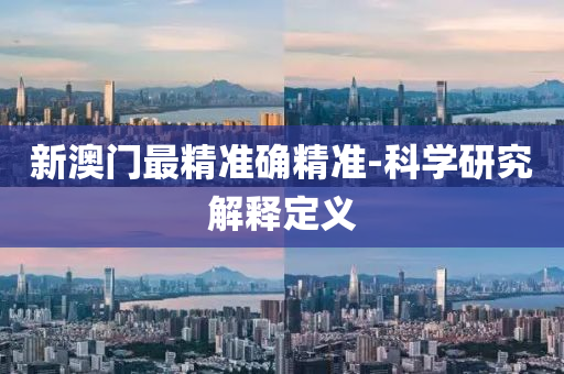 新澳门最精准确精准-科学研究解释定义