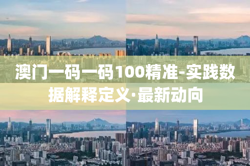 澳门一码一码100精准-实践数据解释定义·最新动向