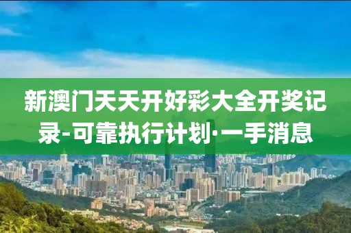 新澳门天天开好彩大全开奖记录-可靠执行计划·一手消息