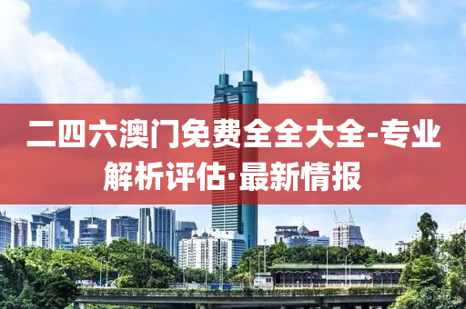 二四六澳门免费全全大全-专业解析评估·最新情报