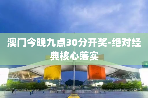 澳门今晚九点30分开奖-绝对经典核心落实