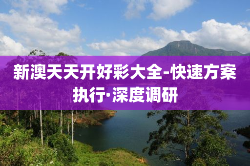 新澳天天开好彩大全-快速方案执行·深度调研
