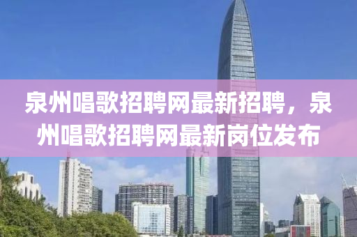 泉州唱歌招聘网最新招聘，泉州唱歌招聘网最新岗位发布