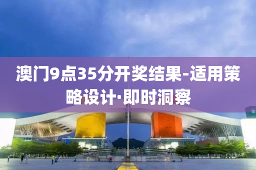 澳门9点35分开奖结果-适用策略设计·即时洞察